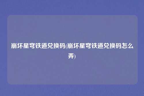 崩坏星穹铁道兑换码(崩坏星穹铁道兑换码怎么弄)