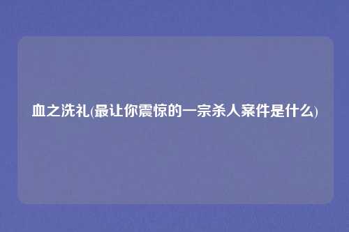 血之洗礼(最让你震惊的一宗杀人案件是什么)