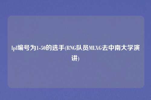 lpl编号为1-50的选手(RNG队员MLXG去中南大学演讲)