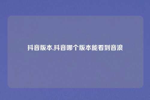 抖音版本,抖音哪个版本能看到音浪