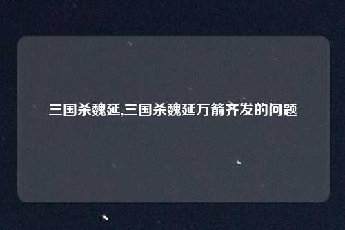 三国杀魏延,三国杀魏延万箭齐发的问题