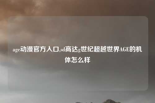age动漫官方入口,sd高达g世纪超越世界AGE的机体怎么样