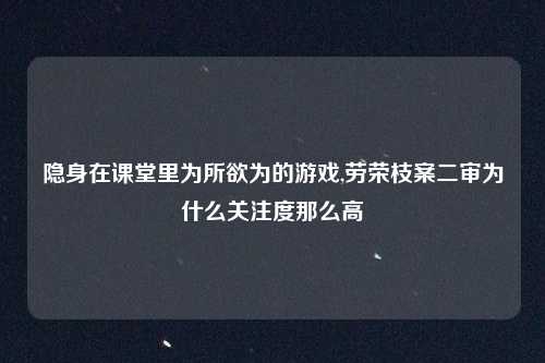隐身在课堂里为所欲为的游戏,劳荣枝案二审为什么关注度那么高
