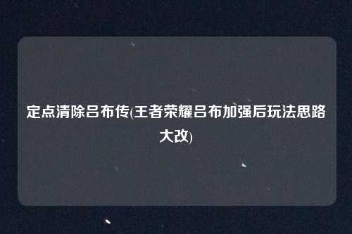 定点清除吕布传(王者荣耀吕布加强后玩法思路大改)