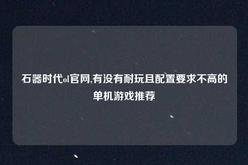 石器时代ol官网,有没有耐玩且配置要求不高的单机游戏推荐