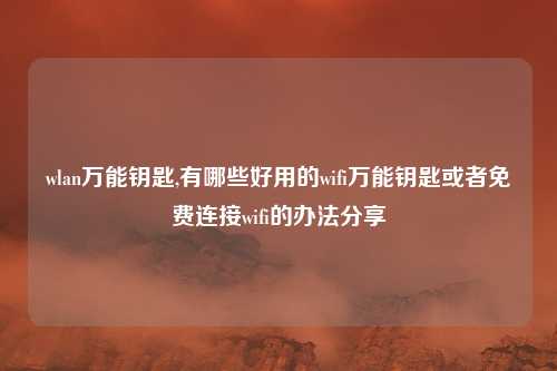 wlan万能钥匙,有哪些好用的wifi万能钥匙或者免费连接wifi的办法分享