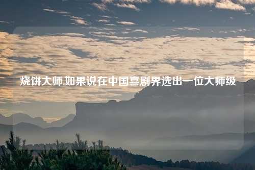 烧饼大师,如果说在中国喜剧界选出一位大师级