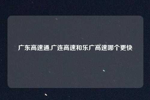 广东高速通,广连高速和乐广高速哪个更快