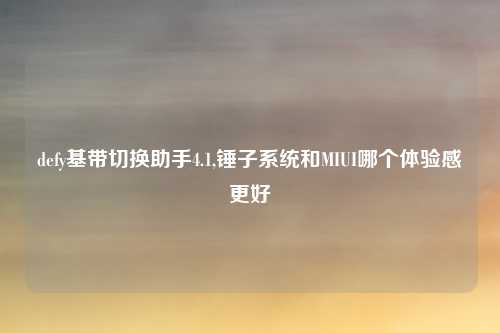 defy基带切换助手4.1,锤子系统和MIUI哪个体验感更好