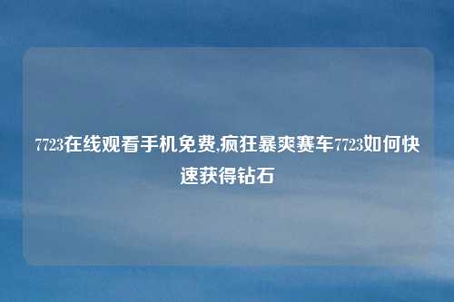 7723在线观看手机免费,疯狂暴爽赛车7723如何快速获得钻石