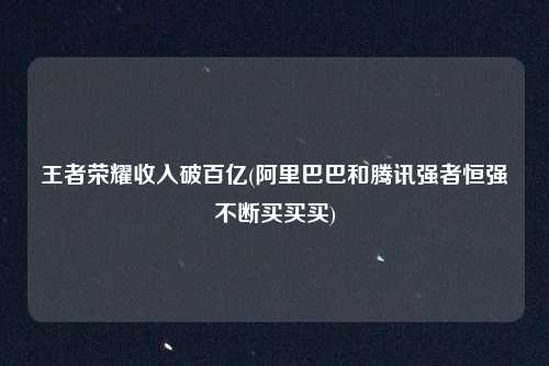 王者荣耀收入破百亿(阿里巴巴和腾讯强者恒强不断买买买)