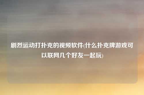 剧烈运动打扑克的视频软件(什么扑克牌游戏可以联网几个好友一起玩)