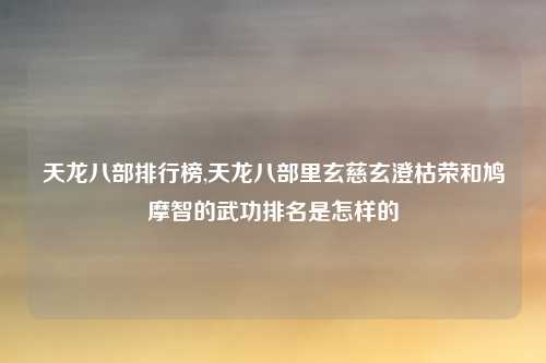 天龙八部排行榜,天龙八部里玄慈玄澄枯荣和鸠摩智的武功排名是怎样的