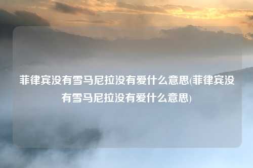 菲律宾没有雪马尼拉没有爱什么意思(菲律宾没有雪马尼拉没有爱什么意思)