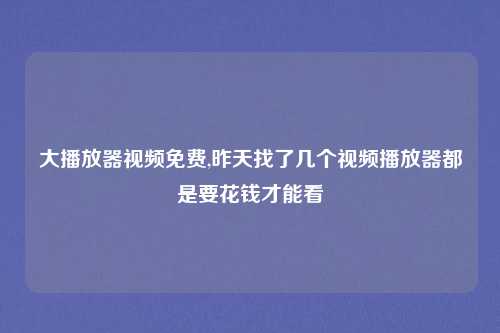 大播放器视频免费,昨天找了几个视频播放器都是要花钱才能看