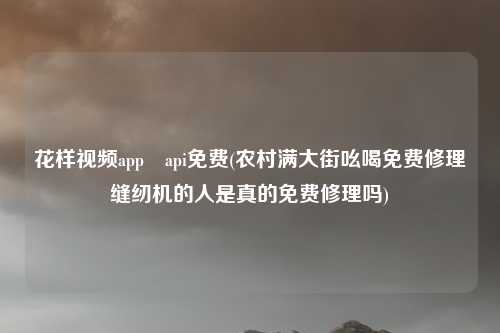 花样视频app汅api免费(农村满大街吆喝免费修理缝纫机的人是真的免费修理吗)