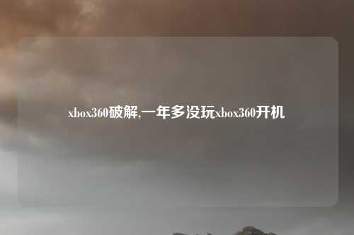 xbox360破解,一年多没玩xbox360开机