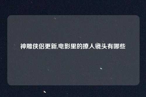 神雕侠侣更新,电影里的撩人镜头有哪些