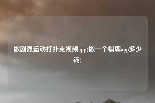 做剧烈运动打扑克视频app(做一个棋牌app多少钱)