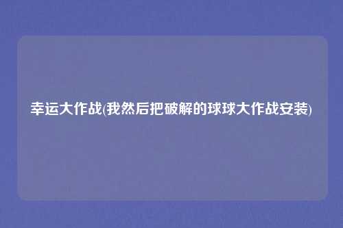 幸运大作战(我然后把破解的球球大作战安装)