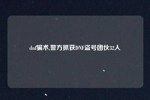 dnf骗术,警方抓获DNF盗号团伙32人