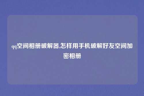 qq空间相册破解器,怎样用手机破解好友空间加密相册