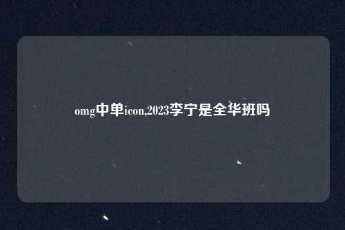omg中单icon,2023李宁是全华班吗