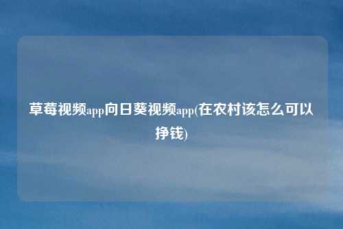 草莓视频app向日葵视频app(在农村该怎么可以挣钱)