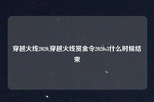 穿越火线2020,穿越火线赏金令2020s3什么时候结束