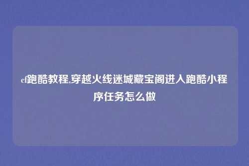 cf跑酷教程,穿越火线迷城藏宝阁进入跑酷小程序任务怎么做
