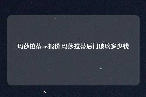 玛莎拉蒂suv报价,玛莎拉蒂后门玻璃多少钱