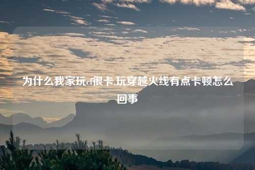 为什么我家玩cf很卡,玩穿越火线有点卡顿怎么回事