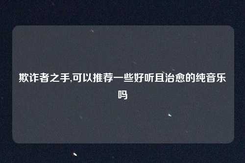 欺诈者之手,可以推荐一些好听且治愈的纯音乐吗