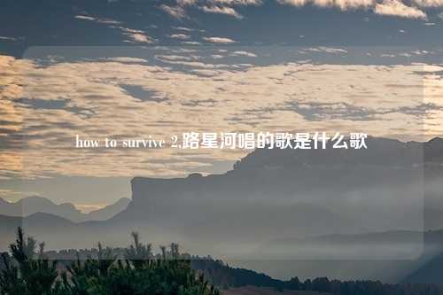 how to survive 2,路星河唱的歌是什么歌