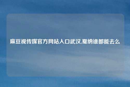 麻豆视传媒官方网站入口武汉,戛纳谁都能去么