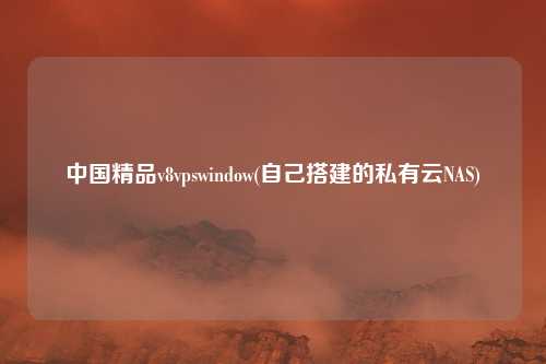 中国精品v8vpswindow(自己搭建的私有云NAS)