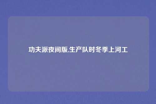 功夫派夜间版,生产队时冬季上河工