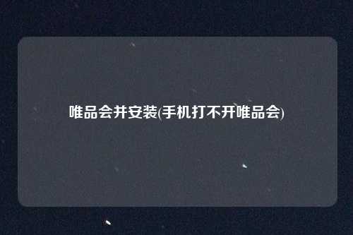 唯品会并安装(手机打不开唯品会)