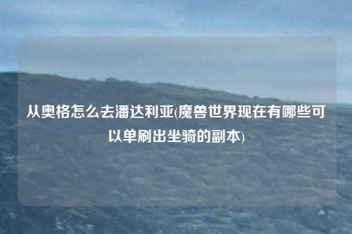 从奥格怎么去潘达利亚(魔兽世界现在有哪些可以单刷出坐骑的副本)