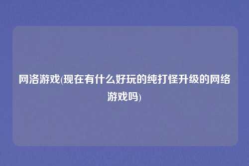 网洛游戏(现在有什么好玩的纯打怪升级的网络游戏吗)