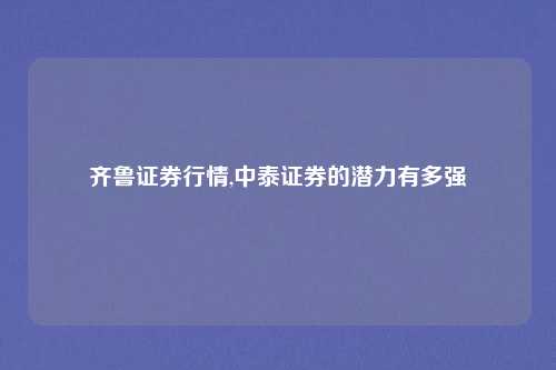 齐鲁证券行情,中泰证券的潜力有多强