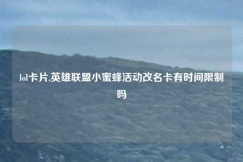 lol卡片,英雄联盟小蜜蜂活动改名卡有时间限制吗