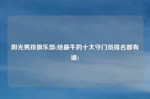 阳光男孩俱乐部(给最牛的十大守门员排名都有谁)