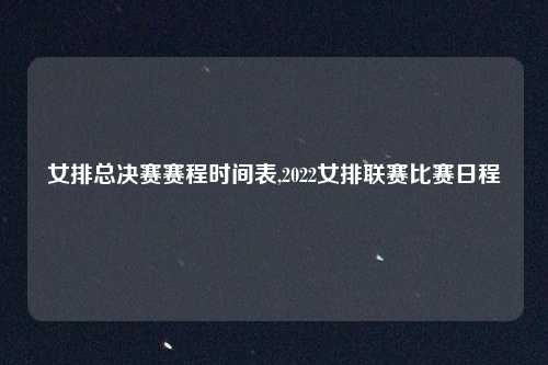 女排总决赛赛程时间表,2022女排联赛比赛日程