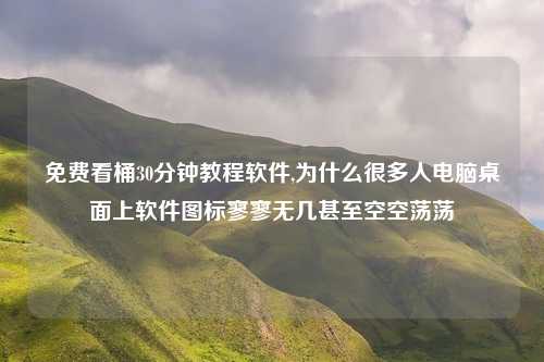 免费看桶30分钟教程软件,为什么很多人电脑桌面上软件图标寥寥无几甚至空空荡荡