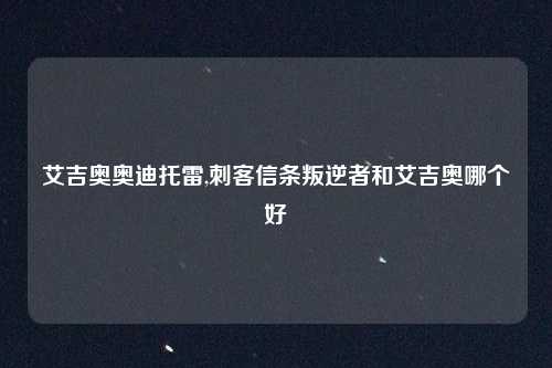 艾吉奥奥迪托雷,刺客信条叛逆者和艾吉奥哪个好
