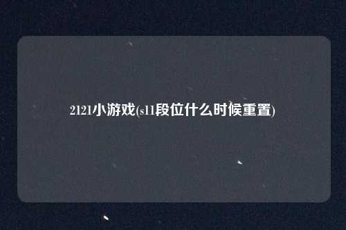 2121小游戏(s11段位什么时候重置)