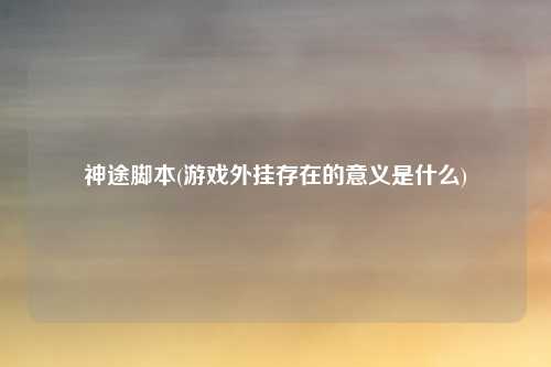 神途脚本(游戏外挂存在的意义是什么)