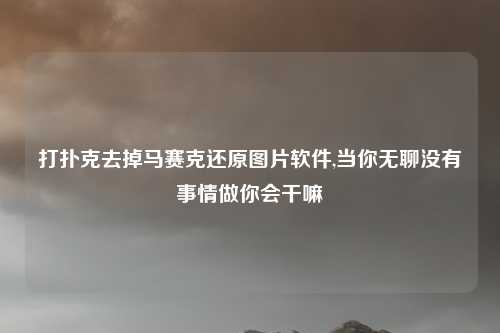 打扑克去掉马赛克还原图片软件,当你无聊没有事情做你会干嘛