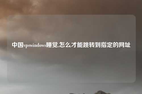 中国vpswindows睡觉,怎么才能跳转到指定的网址